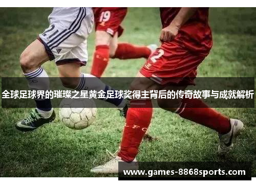 全球足球界的璀璨之星黄金足球奖得主背后的传奇故事与成就解析