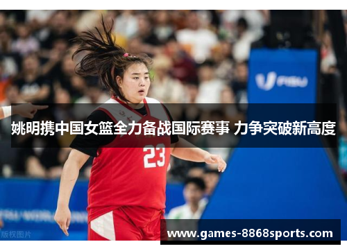 姚明携中国女篮全力备战国际赛事 力争突破新高度