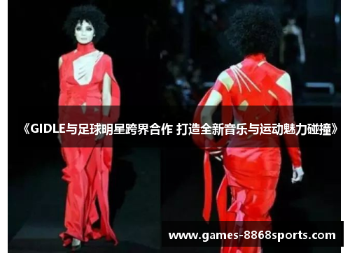 《GIDLE与足球明星跨界合作 打造全新音乐与运动魅力碰撞》