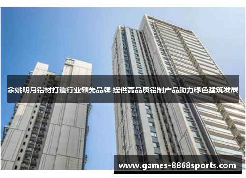 余姚明月铝材打造行业领先品牌 提供高品质铝制产品助力绿色建筑发展