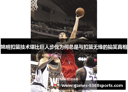 姚明扣篮技术堪比巨人步伐为何总是与扣篮无缘的搞笑真相
