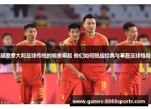 颠覆意大利足球传统的明星崛起 他们如何挑战经典与革新足球格局