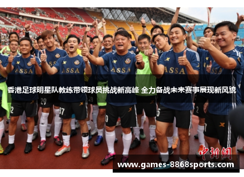 香港足球明星队教练带领球员挑战新高峰 全力备战未来赛事展现新风貌