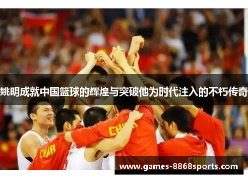 姚明成就中国篮球的辉煌与突破他为时代注入的不朽传奇