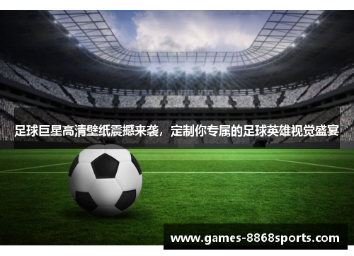 足球巨星高清壁纸震撼来袭，定制你专属的足球英雄视觉盛宴