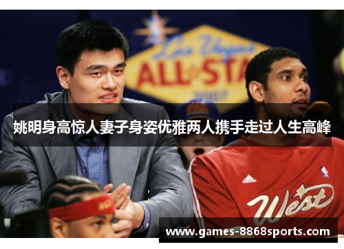 姚明身高惊人妻子身姿优雅两人携手走过人生高峰