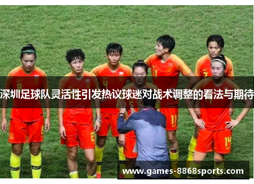 深圳足球队灵活性引发热议球迷对战术调整的看法与期待