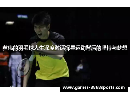 黄伟的羽毛球人生深度对话探寻运动背后的坚持与梦想