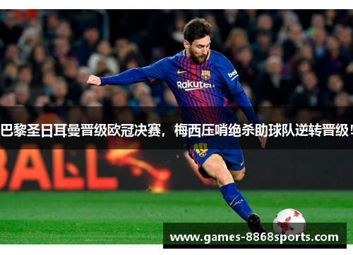 巴黎圣日耳曼晋级欧冠决赛，梅西压哨绝杀助球队逆转晋级！