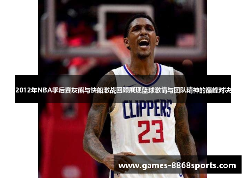 2012年NBA季后赛灰熊与快船激战回顾展现篮球激情与团队精神的巅峰对决