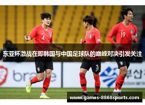 东亚杯激战在即韩国与中国足球队的巅峰对决引发关注