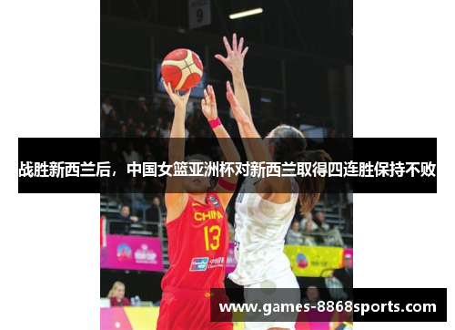 战胜新西兰后，中国女篮亚洲杯对新西兰取得四连胜保持不败