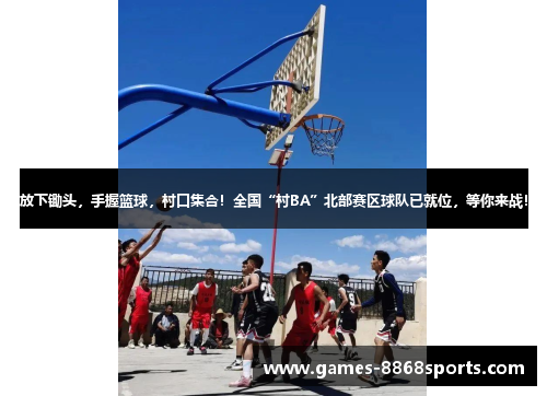 放下锄头，手握篮球，村口集合！全国“村BA”北部赛区球队已就位，等你来战！
