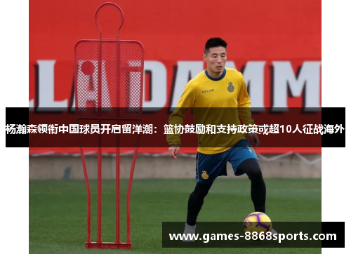 杨瀚森领衔中国球员开启留洋潮：篮协鼓励和支持政策或超10人征战海外