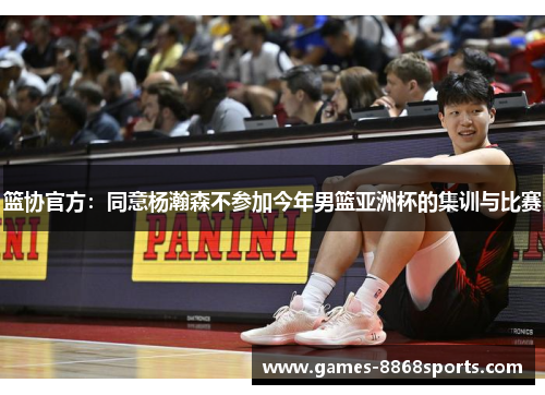 篮协官方：同意杨瀚森不参加今年男篮亚洲杯的集训与比赛